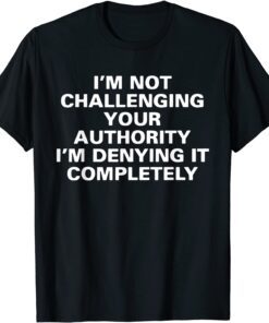 I'm Not Challenging Authority I'm Denying It Completely Tee Shirt