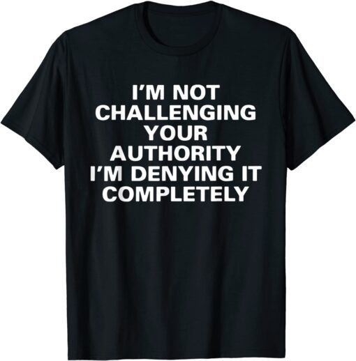 I'm Not Challenging Authority I'm Denying It Completely Tee Shirt