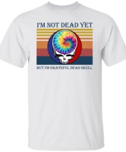 I’m Not Dead Yet But I’m Grateful Dead Skull Tee Shirt