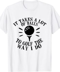 It Takes a Lot of Balls to Golf the Way I Do Tee Shirt