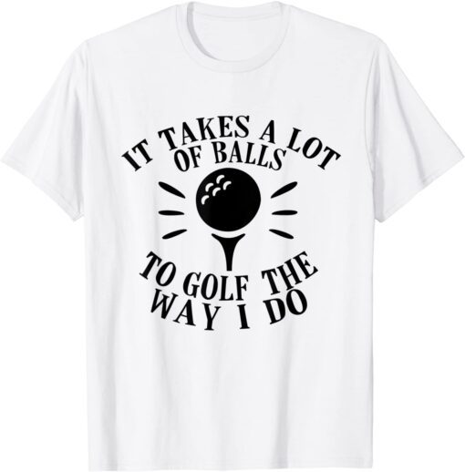 It Takes a Lot of Balls to Golf the Way I Do Tee Shirt