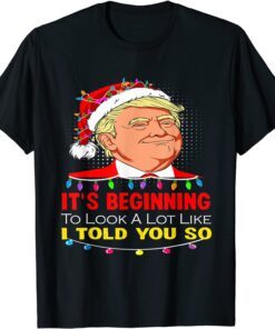 It's Beginning To Look A Lot Like I Told You So Trump Santa Tee Shirt