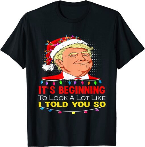 It's Beginning To Look A Lot Like I Told You So Trump Santa Tee Shirt