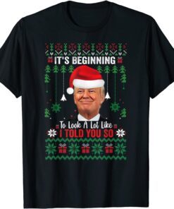 It's Beginning To Look A Lot Like I Told You So Trump Ugly X-mas Tee Shirt