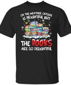 Oh The Weather Outside Is Frightful But The Books Are So delightful Christmas Sweater Tee shirt