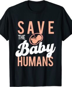 Save The Baby Humans - Unborn Pro Life Anti Abortion Tee Shirt