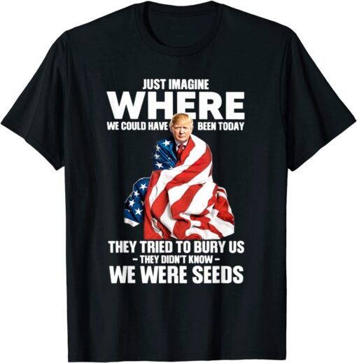 They Tried To Bury Us They Didn't Known We Were Seeds Trump Tee Shirt