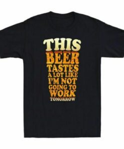 This Beer Tastes A Lot Like I_m Not Going To Work Tee Shirt