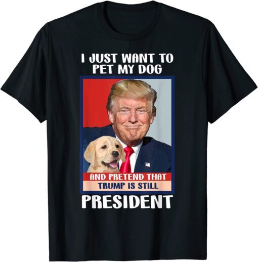 Trump 2024 Pet My Dog and Pretend Trump is Still President Tee Shirt