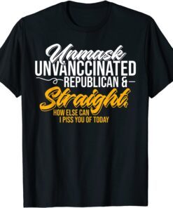 Unmask Unvaccinated Republican & Straight How Else Can I Piss You Of Today Tee Shirt