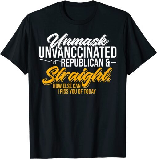 Unmask Unvaccinated Republican & Straight How Else Can I Piss You Of Today Tee Shirt