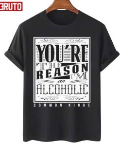 You’re The Reason Alcoholic Common Kings Tee Shirt