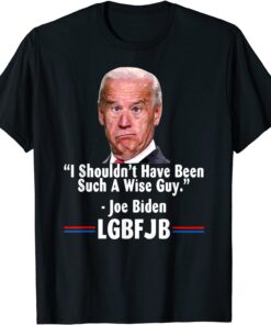 Anti Joe Biden I Shouldn’t Have Been Such A Wise Guy Tee Shirt