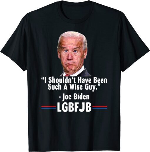 Anti Joe Biden I Shouldn’t Have Been Such A Wise Guy Tee Shirt