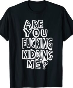 Are You Fucking Kidding Me Tee Shirt