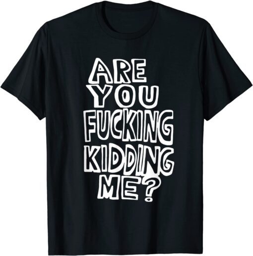 Are You Fucking Kidding Me Tee Shirt