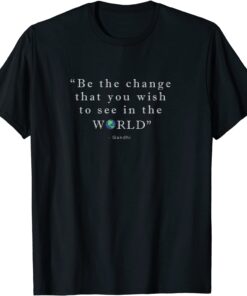 Be The Change That You Wish To See In The World Tee Shirt