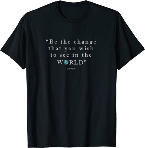 Be The Change That You Wish To See In The World Tee Shirt