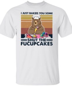 Bear I Just Baked You Some Shut The Fucupcakes Tee shirt