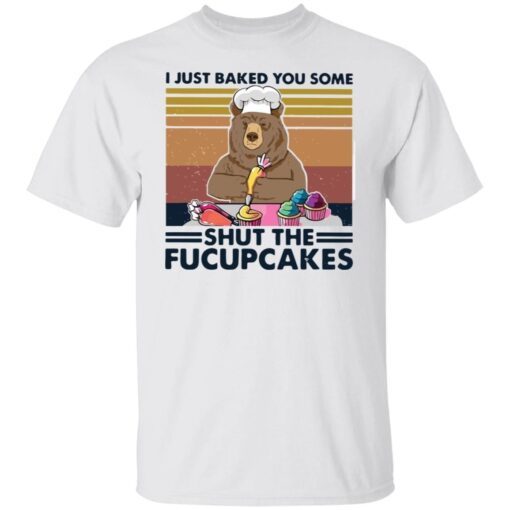 Bear I Just Baked You Some Shut The Fucupcakes Tee shirt