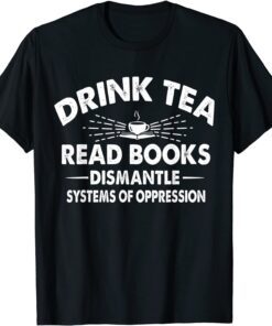 Drink Tea Read Books Dismantle Systems Of Oppression Tee Shirt