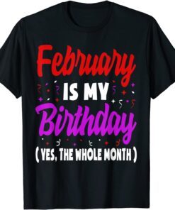 February Is My Birthday The Whole Month February Birthday Tee Shirt