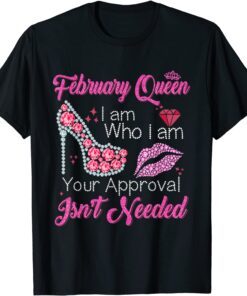 February Queen I Am Who I Am Your Approval Isn't Needed Tee Shirt