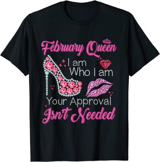 February Queen I Am Who I Am Your Approval Isn't Needed Tee Shirt