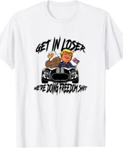 Get in Loser We're Doing Freedom Shit Trump Supporter Tee Shirt