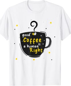 Good Coffee Is A Human Right Tee Shirt