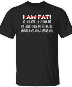 I Am Fat No I Am Not I Just Have Fat My Weight Does Not Define Me Neither Does Yours Define Me Tee Shirt
