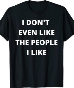 I Don't Even Like The People I Like Tee Shirt