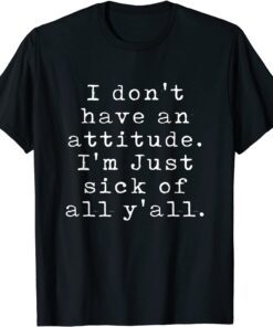 I Don't Have An Attitude I'm Just Sick Of All Y'all Tee Shirt