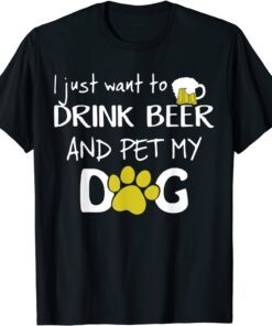 I Just Want To Drink Beer And Pet My Dog Tee Shirt