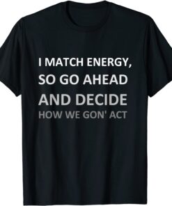 I Match Energy So Go Ahead And Decide How We Gon' ACT Tee Shirts