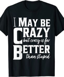 I May Be Crazy But Crazy Is Far Better Than Stupid Tee Shirt