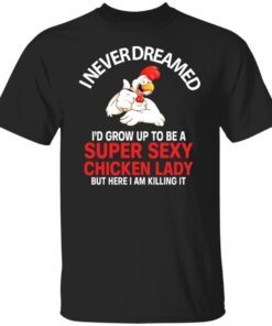 I Never Dreamed I’d Grow Up To Be A Super Sexy Chicken Lady Tee Shirt