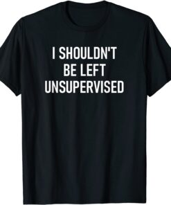 I Shouldn't Be Left Unsupervised Tee Shirt