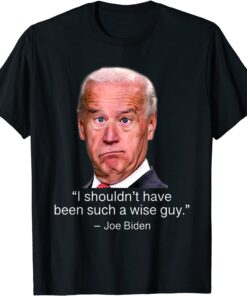 I Shouldn't Have Been Such A Wise Guy Anti Joe Biden Tee Shirt