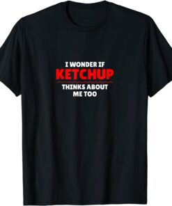 I Wonder If Ketchup Thinks About Me Too Tee Shirt