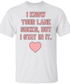 I know your lane sucks but i stay in it Tee Shirt