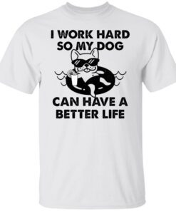 I Work Hard So My Dog Can Have A Better Life Tee shirt