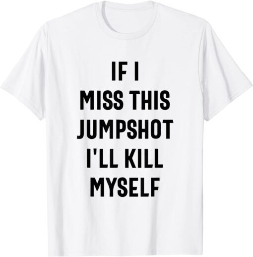 If I Miss This Jumpshot I'll Kill Myself Tee Shirts