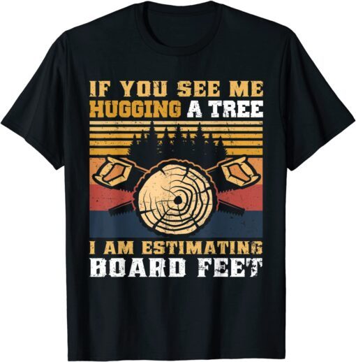 If You See Me Hugging A Tree I Am Estimating Board Feet Tee Shirt