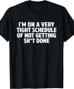 I'm On A Very Tight Schedule Of Not Getting Shit Done Tee Shirt