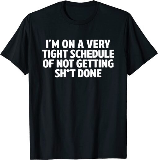 I'm On A Very Tight Schedule Of Not Getting Shit Done Tee Shirt