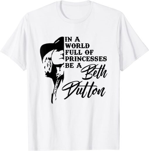 In A World Full Of Princess Be A Beth Dutton Tee Shirt