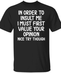 In Order To Insult Me I Must First Value Your Opinion Tee shirt