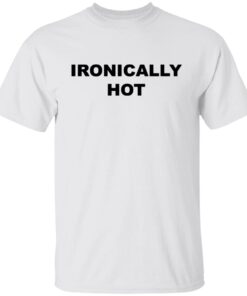 Ironically hot Tee shirt