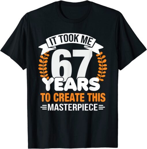 It Took Me 67 Years To Create This Masterpiece 67th Birthday Tee Shirt